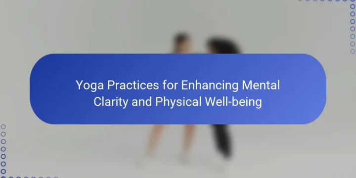 Yoga Practices for Enhancing Mental Clarity and Physical Well-being