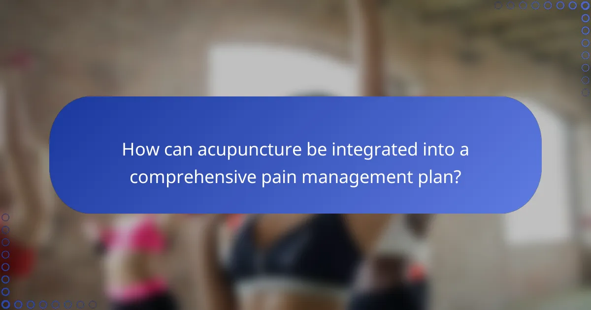 How can acupuncture be integrated into a comprehensive pain management plan?