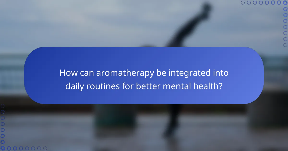 How can aromatherapy be integrated into daily routines for better mental health?