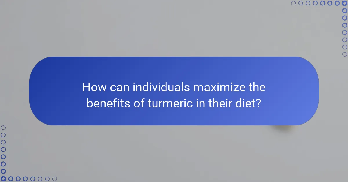 How can individuals maximize the benefits of turmeric in their diet?