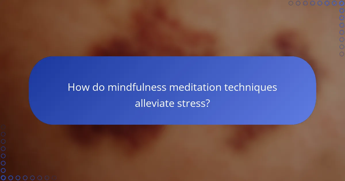 How do mindfulness meditation techniques alleviate stress?