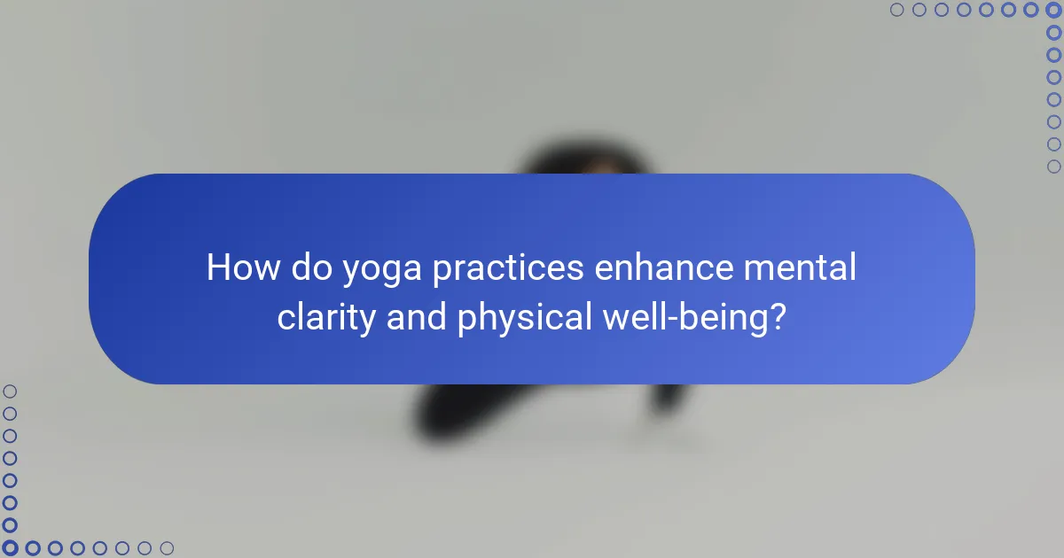How do yoga practices enhance mental clarity and physical well-being?