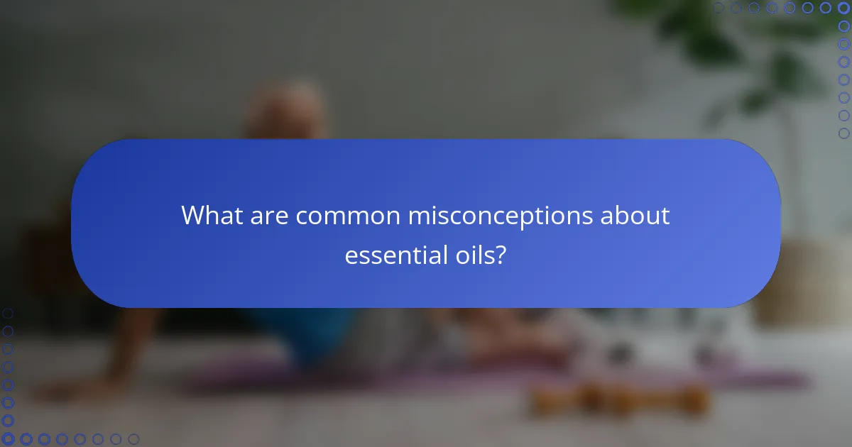 What are common misconceptions about essential oils?