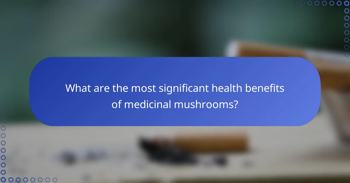 What are the most significant health benefits of medicinal mushrooms?