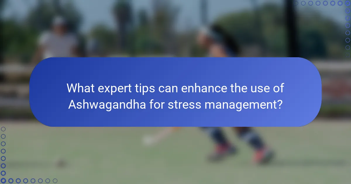 What expert tips can enhance the use of Ashwagandha for stress management?